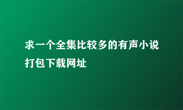 求一个全集比较多的有声小说打包下载网址