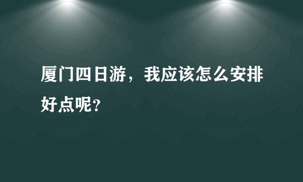 厦门四日游，我应该怎么安排好点呢？