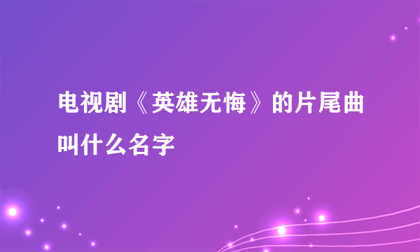 电视剧《英雄无悔》的片尾曲叫什么名字