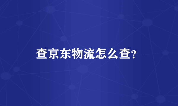 查京东物流怎么查？