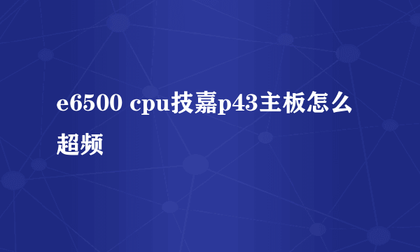 e6500 cpu技嘉p43主板怎么超频