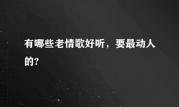 有哪些老情歌好听，要最动人的?