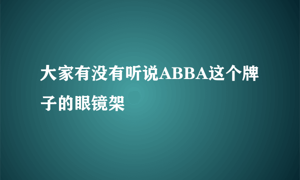 大家有没有听说ABBA这个牌子的眼镜架