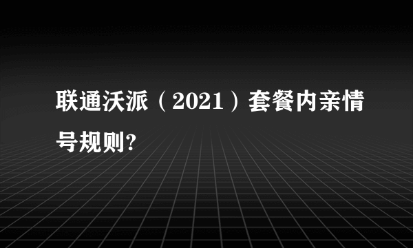 联通沃派（2021）套餐内亲情号规则?