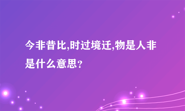 今非昔比,时过境迁,物是人非是什么意思？