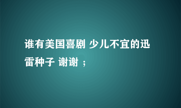 谁有美国喜剧 少儿不宜的迅雷种子 谢谢 ；