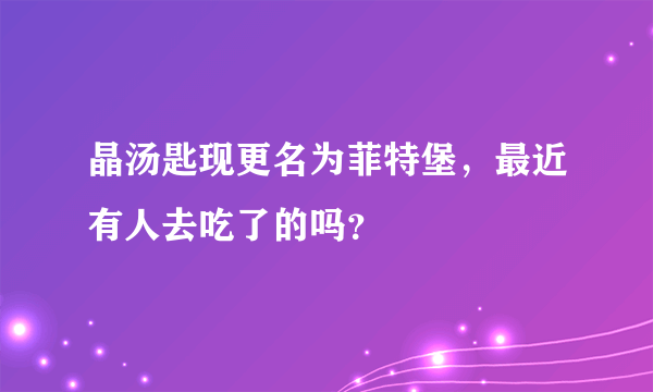 晶汤匙现更名为菲特堡，最近有人去吃了的吗？