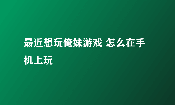 最近想玩俺妹游戏 怎么在手机上玩