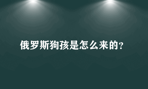 俄罗斯狗孩是怎么来的？