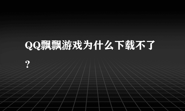 QQ飘飘游戏为什么下载不了？