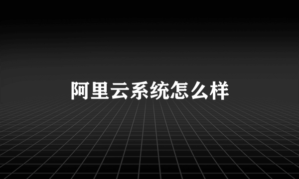 阿里云系统怎么样