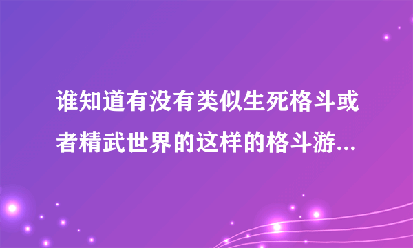 谁知道有没有类似生死格斗或者精武世界的这样的格斗游戏， 最好国服的， 外服的也行 只要是这样的就行 ，