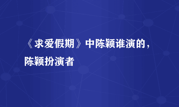 《求爱假期》中陈颖谁演的，陈颖扮演者