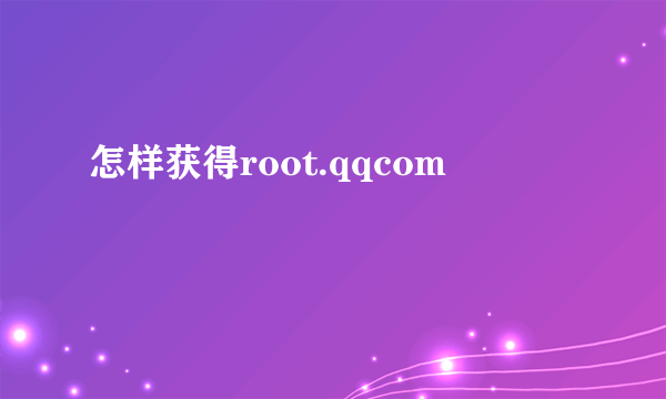 怎样获得root.qqcom