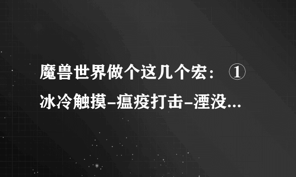 魔兽世界做个这几个宏： ①冰冷触摸-瘟疫打击-湮没-鲜血打击-血魄转化铜墙铁壁-传染-冰霜打击-冰