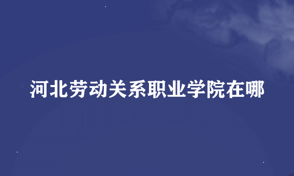 河北劳动关系职业学院在哪