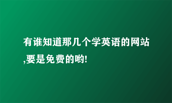 有谁知道那几个学英语的网站,要是免费的哟!