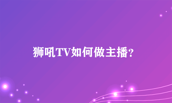 狮吼TV如何做主播？