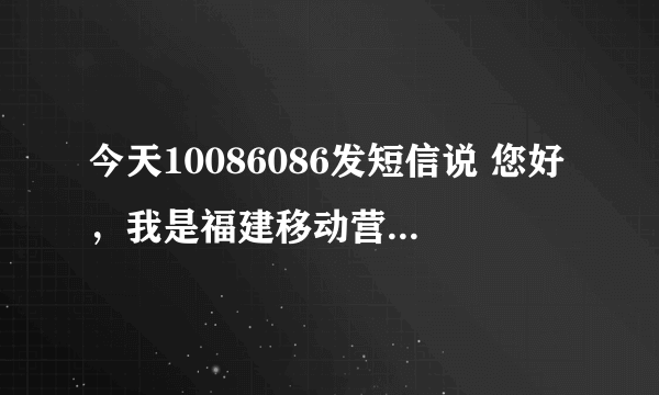 今天10086086发短信说 您好，我是福建移动营销客服代表，刚刚电话联系您，是为了向您推荐最新优