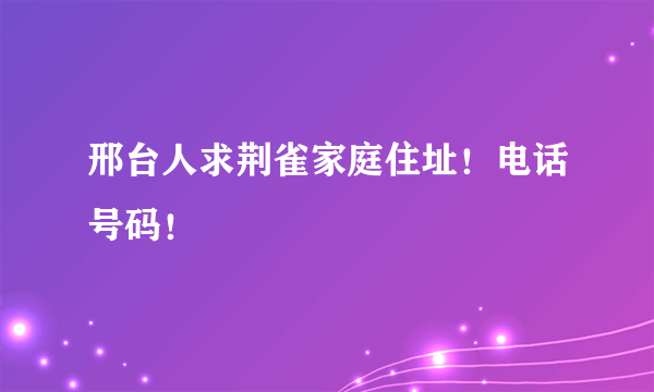 邢台人求荆雀家庭住址！电话号码！