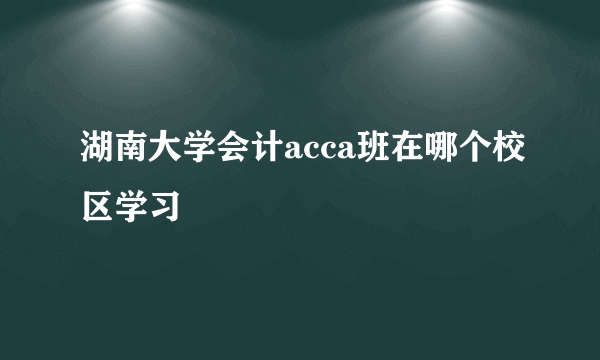 湖南大学会计acca班在哪个校区学习