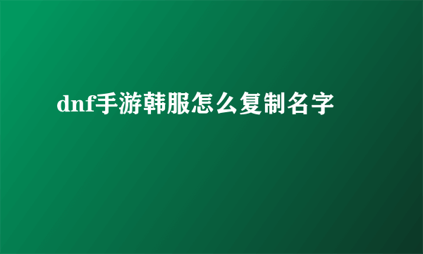 dnf手游韩服怎么复制名字