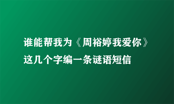 谁能帮我为《周裕婷我爱你》这几个字编一条谜语短信