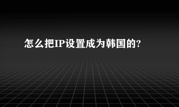 怎么把IP设置成为韩国的?