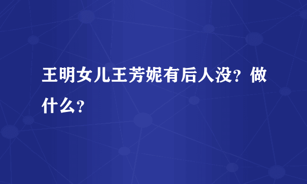 王明女儿王芳妮有后人没？做什么？