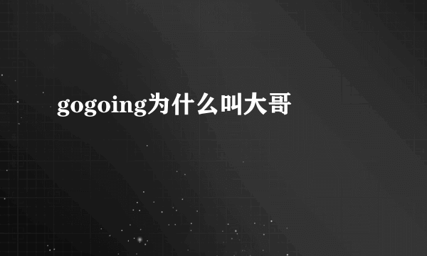 gogoing为什么叫大哥