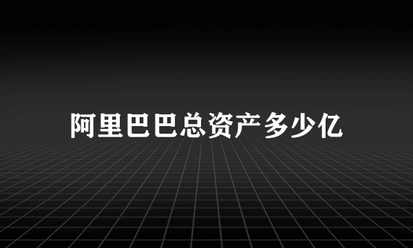 阿里巴巴总资产多少亿