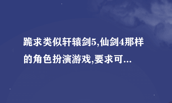 跪求类似轩辕剑5,仙剑4那样的角色扮演游戏,要求可玩性较强