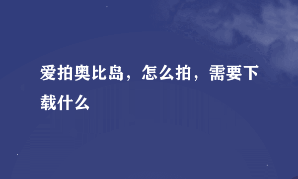 爱拍奥比岛，怎么拍，需要下载什么