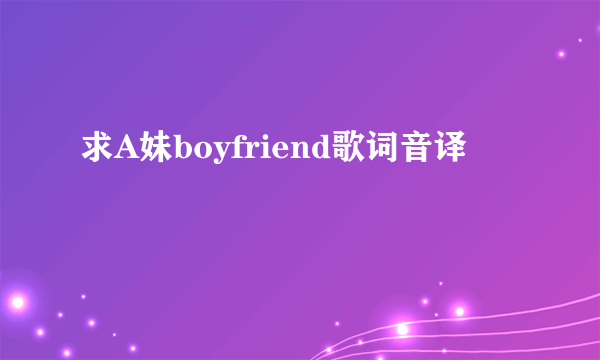 求A妹boyfriend歌词音译