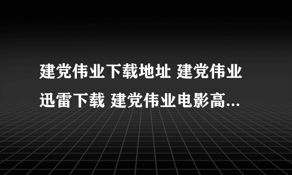 建党伟业下载地址 建党伟业迅雷下载 建党伟业电影高清DVD下载