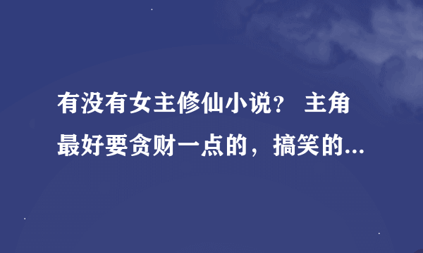 有没有女主修仙小说？ 主角最好要贪财一点的，搞笑的，无下限的。 类