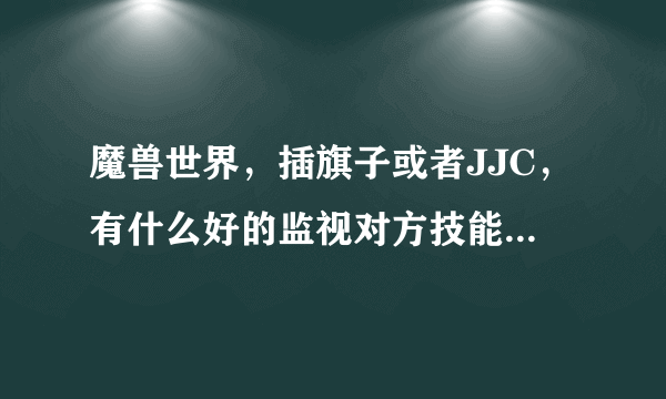 魔兽世界，插旗子或者JJC，有什么好的监视对方技能插件？谢谢