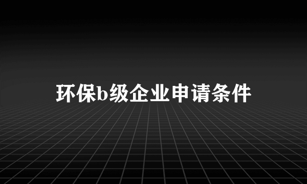 环保b级企业申请条件