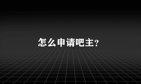 怎么申请吧主？