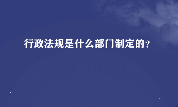 行政法规是什么部门制定的？