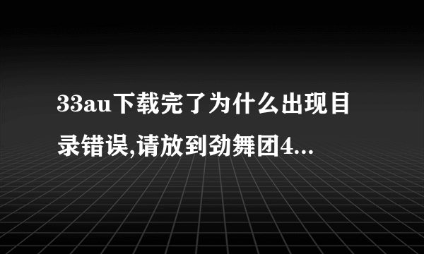 33au下载完了为什么出现目录错误,请放到劲舞团4.0以上客户端目录下运行?