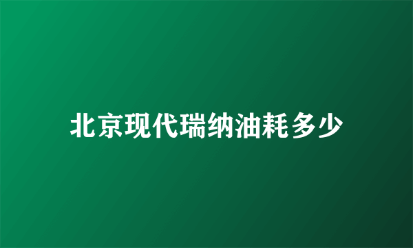 北京现代瑞纳油耗多少