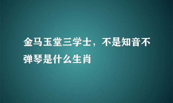 金马玉堂三学士，不是知音不弹琴是什么生肖