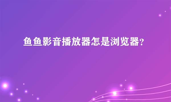 鱼鱼影音播放器怎是浏览器？