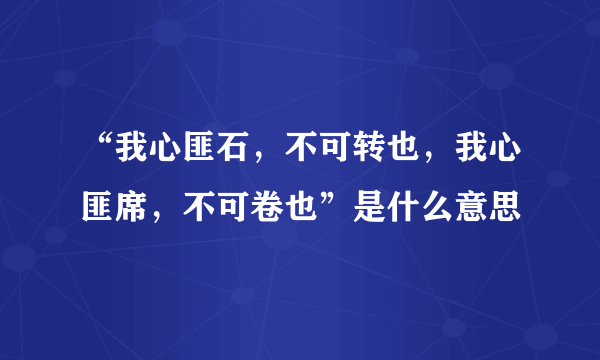 “我心匪石，不可转也，我心匪席，不可卷也”是什么意思