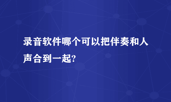 录音软件哪个可以把伴奏和人声合到一起?