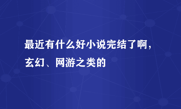 最近有什么好小说完结了啊，玄幻、网游之类的