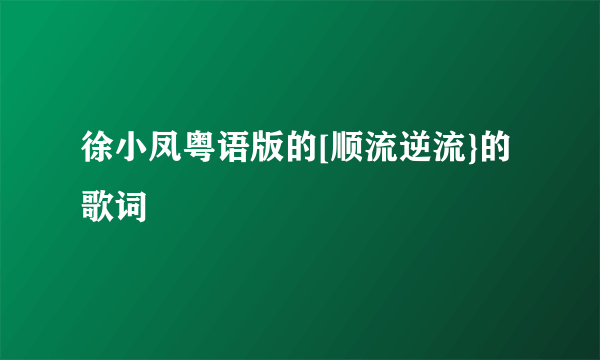 徐小凤粤语版的[顺流逆流}的歌词