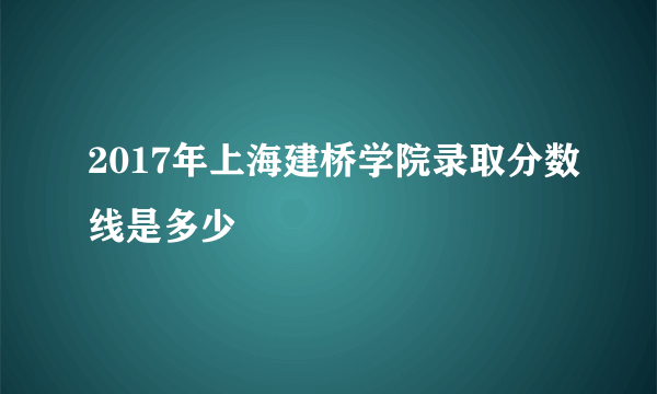 2017年上海建桥学院录取分数线是多少