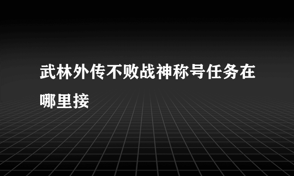 武林外传不败战神称号任务在哪里接